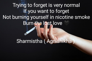 Trying to forget is very normal
If you want to forget
Not burning yourself in nicotine smoke
Burn the lost love 🖤


Sharmistha ( Agnishikha ) 