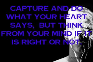 Capture and do what your heart says,  but think from your mind if it is right or not.