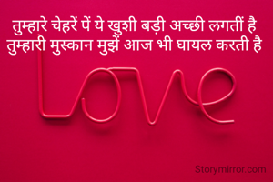 तुम्हारे चेहरें पें ये खुशी बड़ी अच्छी लगतीं है 
तुम्हारी मुस्कान मुझें आज भी घायल करती है 
