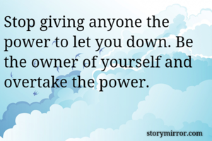 Stop giving anyone the power to let you down. Be the owner of yourself and overtake the power.