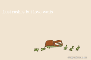 Lust rushes but love waits