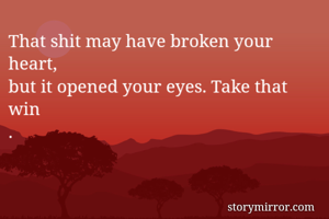 That shit may have broken your heart,
but it opened your eyes. Take that win
.