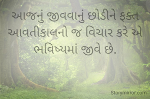આજનું જીવવાનું છોડીને ફક્ત આવતીકાલનો જ વિચાર કરે એ ભવિષ્યમાં જીવે છે.