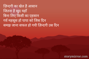ज़िन्दगी का खेल है आसान
जितना है खुद यहाँ
बिना लिए किसी का एहसान
गर्व महसूस हो पापा को जिस दिन
समझ जाना सफल हो गयी ज़िन्दगी उस दिन