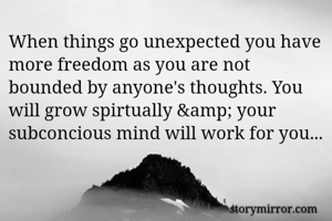 When things go unexpected you have more freedom as you are not bounded by anyone's thoughts. You will grow spirtually &amp; your subconcious mind will work for you...