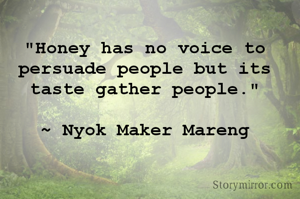 "Honey has no voice to persuade people but its taste gather people."

~ Nyok Maker Mareng