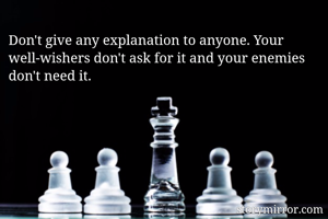 Don't give any explanation to anyone. Your well-wishers don't ask for it and your enemies don't need it.