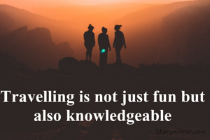 Travelling is not just fun but also knowledgeable