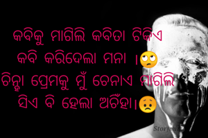 କବିକୁ ମାଗିଲି କବିତା ଟିକିଏ
କବି କରିଦେଲା ମନା ।🙄
ଚିନ୍ହା ପ୍ରେମକୁ ମୁଁ ଚେନାଏ ମାଗିଲି
ସିଏ ବି ହେଲା ଅଚିଁହା।😞

