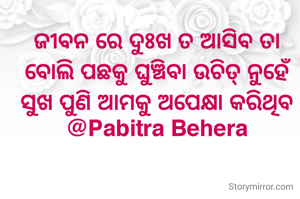 ଜୀବନ ରେ ଦୁଃଖ ତ ଆସିବ ତା ବୋଲି ପଛକୁ ଘୁଞ୍ଚିବା ଉଚିତ୍ ନୁହେଁ ସୁଖ ପୁଣି ଆମକୁ ଅପେକ୍ଷା କରିଥିବ
@Pabitra Behera