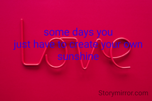 some days you
just have to create your own sunshine