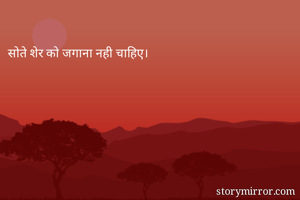 
सोते शेर को जगाना नही चाहिए।


