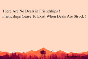 There Are No Deals in Friendships ! 
Friendships Cease To Exist When Deals Are Struck !