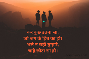 कर कुछ इतना सा, 
जो जग के हित का हो। 
भले न सही तुम्हारे, 
चाहे छोटा सा हो। 
