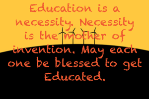 Education is a necessity. Necessity is the mother of invention. May each one be blessed to get Educated.