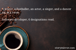 A writer, a footballer, an actor, a singer, and a dancer sat in a room.

Software developer, 6 designations read.


