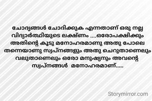 ചോദ്യങ്ങൾ ചോദിക്കുക എന്നതാണ് ഒരു നല്ല വിദ്യാർത്ഥിയുടെ ലക്ഷ്ണം ....ഒരോപക്ഷിക്കും അതിൻ്റെ കൂടു മനോഹരമാണു അതു പോലെ തന്നെയാണു സ്വപ്നങ്ങളും അതു ചെറുതാണെലും വലുതാണെലും ഒരോ മനുഷ്യനും അവൻ്റെ  സ്വപ്നങ്ങൾ  മനോഹരമാണ്.....
