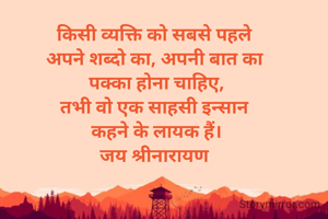 किसी व्यक्ति को सबसे पहले 
अपने शब्दो का, अपनी बात का 
पक्का होना चाहिए,
तभी वो एक साहसी इन्सान 
कहने के लायक हैं।
जय श्रीनारायण 