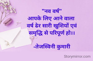 "नव वर्ष"
आपके लिए आने वाला 
वर्ष ढेर सारी खुशियों एवं
समृद्धि से परिपूर्ण हो।।

-तेजस्विनी कुमारी