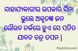 ସାହାଯ୍ୟକାରୀର ଉପକାର ସିନା 
    ଭୁଲେ ଅକୃତଜ୍ଞ ଜନ 
ରୌରବ ନର୍କରେ ହୁଏ ସେ ପତିତ
ଯାବତ ଚନ୍ଦ୍ର ତପନ |
