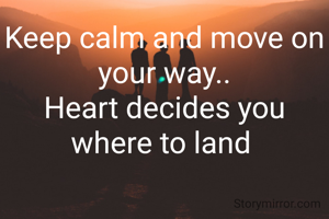 Keep calm and move on your way..
Heart decides you where to land 