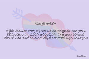 *సిల్వర్ జూబిలీ* 

ఇద్దరు మనషులు భార్యా భర్తలుగా ఒక పది ఇరవైఐదు సంత్సరాలు కలిసుండటం వల్ల ఎవరిని ఉద్దరించినట్లు ?? ఆ జంట కలిసుండి దేశానికో, సమాజానికో ఒక మంచి చేస్తేనే కదా దానికో అర్థం పరమార్థం!!!