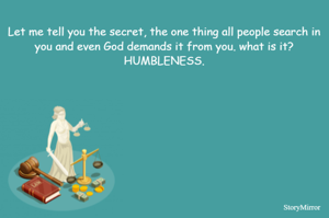 Let me tell you the secret, the one thing all people search in you and even God demands it from you. what is it? HUMBLENESS.