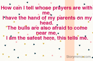 How can I tell whose prayers are with me,
 I have the hand of my parents on my head.
 The bulls are also afraid to come near me,
 I am the safest here, this tells me.