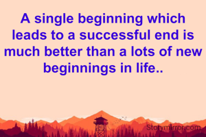 A single beginning which leads to a successful end is much better than a lots of new beginnings in life..
