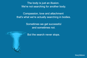 The body is just an illusion. 
We're not searching for another body.

Compassion, love and attachment that's what we're actually searching in bodies.

Sometimes we get successful and sometimes not.

But the search never stops.