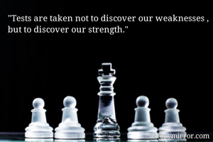 "Tests are taken not to discover our weaknesses , but to discover our strength."