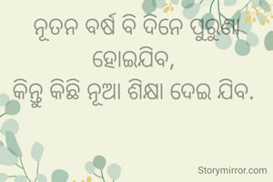 ନୂତନ ବର୍ଷ ବି ଦିନେ ପୁରୁଣା ହୋଇଯିବ, 
କିନ୍ତୁ କିଛି ନୂଆ ଶିକ୍ଷା ଦେଇ ଯିବ. 