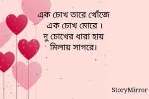 এক চোখ তারে খোঁজে 
এক চোখ মোরে ।
দু চোখের ধারা হায় 
মিলায় সাগরে। 

