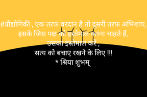 #प्रौद्योगिकी , एक तरफ वरदान है तो दूसरी तरफ अभिशाप,
इसके जिस पक्ष को इस्तेमाल करना चाहते हैं,
उसका इस्तेमाल करें ,
सत्य को बचाए रखने के लिए !!!
* श्रिया शुभम् 