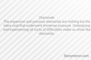 Diamonds
The expensive and precious diamonds are nothing but the mere coal that underwent immense pressure. Undergoing and experiencing all sorts of difficulties make us shine like diamonds.