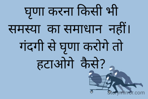 घृणा करना किसी भी
समस्या  का समाधान  नहीं। 
गंदगी से घृणा करोगे तो
हटाओगे  कैसे?