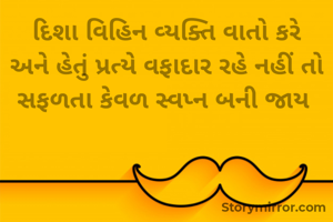 દિશા વિહિન વ્યક્તિ વાતો કરે અને હેતું પ્રત્યે વફાદાર રહે નહીં તો સફળતા કેવળ સ્વપ્ન બની જાય 