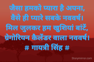 जैसा हमको प्यारा है अपना,
वैसे ही प्यारे सबके नववर्ष।
मिल जुलकर हम खुशियां बांटें,
ग्रेगोरियन कैलेंडर वाला नववर्ष।
# गायत्री सिंह #