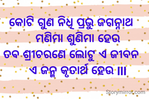 କୋଟି ଗୁଣ ନିଧି ପ୍ରଭୁ ଜଗନ୍ନାଥ
    ମଣିମା ଶୁଣିମା ହେଉ
ତଵ ଶ୍ରୀଚରଣେ ଲୋଟୁ ଏ ଜୀବନ
    ଏ ଜନ୍ମ କୃତାର୍ଥ ହେଉ lll