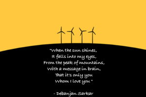 "When the sun shines, 
It falls into my eyes,
From the peak of mountains,
With a message in brain,
That it's only you
Whom I love you "

- Debanjan Sarkar 