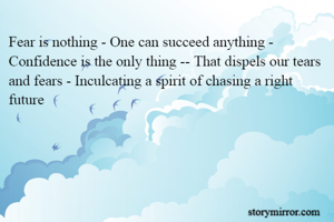 Fear is nothing - One can succeed anything - Confidence is the only thing -- That dispels our tears and fears - Inculcating a spirit of chasing a right future