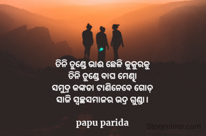 ତିନି ତୁଣ୍ଡେ ଭାଈ ଛେଳି କୁକୁରକୁ
ତିନି ତୁଣ୍ଡେ ବାଘ ମେଣ୍ଢା
ସମୁଦ୍ର କଙ୍କଡା ଟାଣିନେବେ ଗୋଡ଼
ସାଜି ସ୍ୱଚ୍ଛସମାଜର ଭଦ୍ର ଗୁଣ୍ଡା।

papu parida