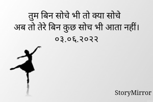 तुम बिन सोचे भी तो क्या सोचे 
अब तो तेरे बिन कुछ सोच भी आता नहीं।
०३.०६.२०२२