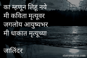 का म्हणून लिहू नये
मी कविता मृत्यूवर
जगलोय आयुष्यभर 
मी धाकात मृत्यूच्या

जालिंदर
