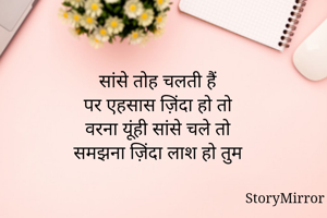 सांसे तोह चलती हैं 
पर एहसास ज़िंदा हो तो 
वरना यूंही सांसे चले तो 
समझना ज़िंदा लाश हो तुम 