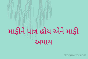 માફીને પાત્ર હોય એને માફી અપાય