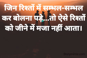 जिन रिश्तों में सम्भल-सम्भल कर बोलना पड़े...तो ऐसे रिश्तों को जीने में मजा नहीं आता।