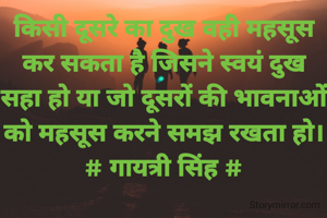 किसी दूसरे का दुख वही महसूस
कर सकता है जिसने स्वयं दुख सहा हो या जो दूसरों की भावनाओं
को महसूस करने समझ रखता हो।
# गायत्री सिंह #