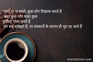  मानो या ना मानो, कुछ लोग दिखावा करते हैं
 अंदर कुछ और बाहर कुछ
पूर्वाग्रह पाला करते हैं
 हम सब समझते हैं, पर संस्कारों के कारण ही चुप रह जाते हैं