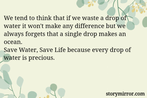 We tend to think that if we waste a drop of water it won't make any difference but we always forgets that a single drop makes an ocean.
Save Water, Save Life because every drop of water is precious.